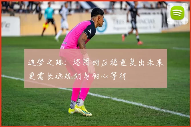 追梦之路：塔图姆应稳重复出未来更需长远规划与耐心等待
