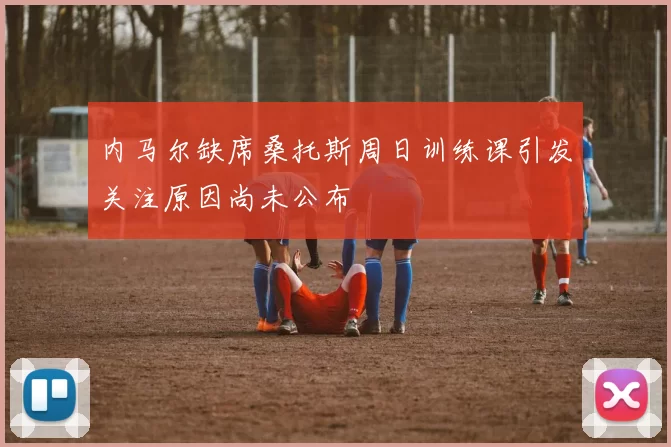 内马尔缺席桑托斯周日训练课引发关注原因尚未公布