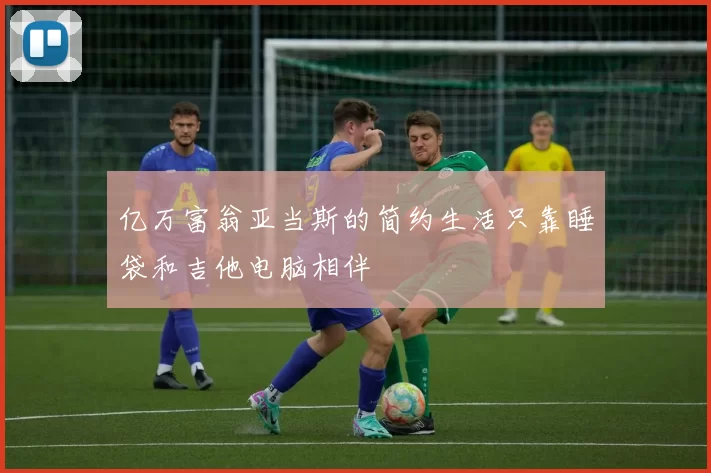 亿万富翁亚当斯的简约生活只靠睡袋和吉他电脑相伴