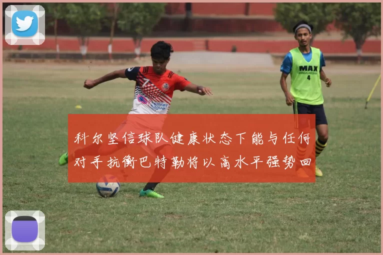 科尔坚信球队健康状态下能与任何对手抗衡巴特勒将以高水平强势回归