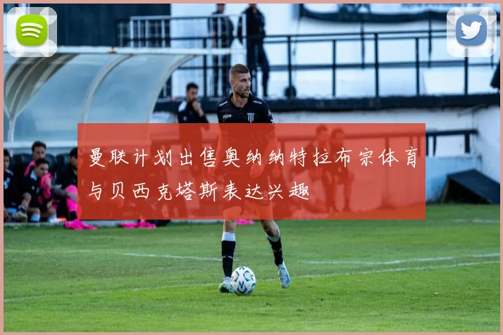 曼联计划出售奥纳纳特拉布宗体育与贝西克塔斯表达兴趣