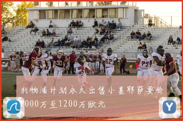 利物浦计划永久出售小基耶萨要价1000万至1200万欧元