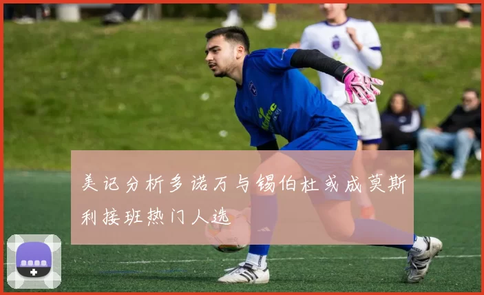 美记分析多诺万与锡伯杜或成莫斯利接班热门人选