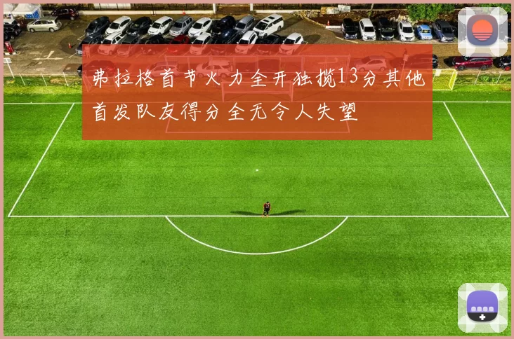 弗拉格首节火力全开独揽13分其他首发队友得分全无令人失望
