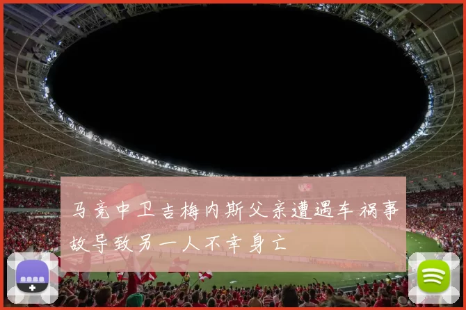 马竞中卫吉梅内斯父亲遭遇车祸事故导致另一人不幸身亡