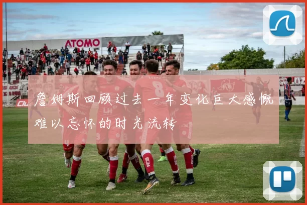 詹姆斯回顾过去一年变化巨大感慨难以忘怀的时光流转