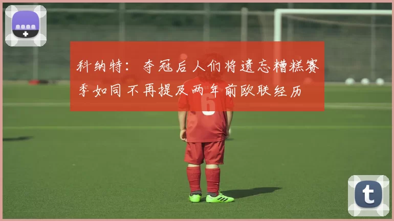 科纳特：夺冠后人们将遗忘糟糕赛季如同不再提及两年前欧联经历