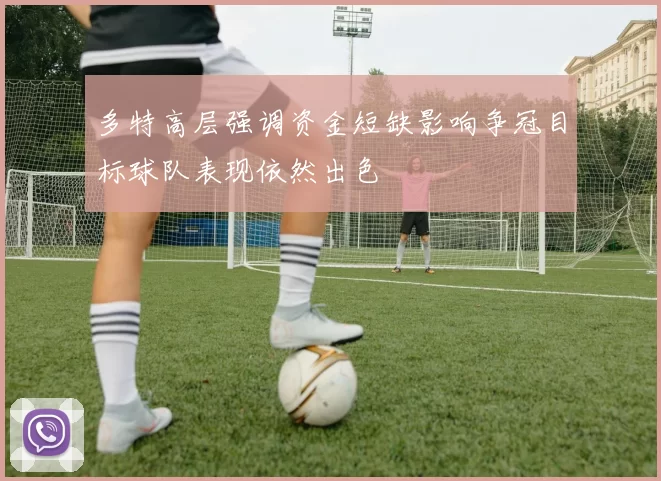 多特高层强调资金短缺影响争冠目标球队表现依然出色