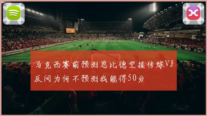 马克西赛前预测恩比德空接传球VJ反问为何不预测我能得50分