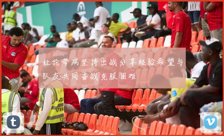 杜伦带病坚持出战分享经验希望与队友共同奋战克服困难