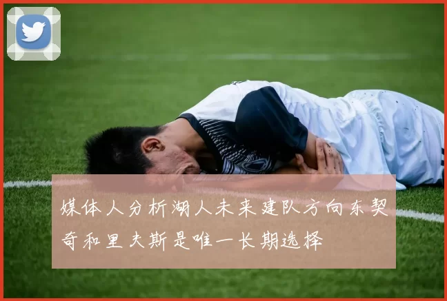 媒体人分析湖人未来建队方向东契奇和里夫斯是唯一长期选择