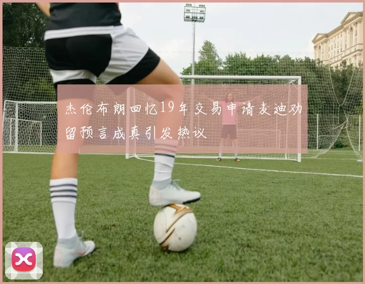 杰伦布朗回忆19年交易申请麦迪劝留预言成真引发热议