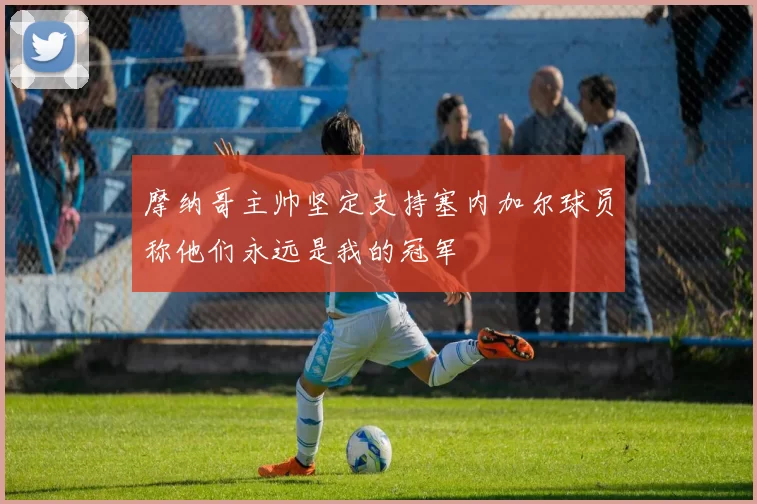 摩纳哥主帅坚定支持塞内加尔球员称他们永远是我的冠军
