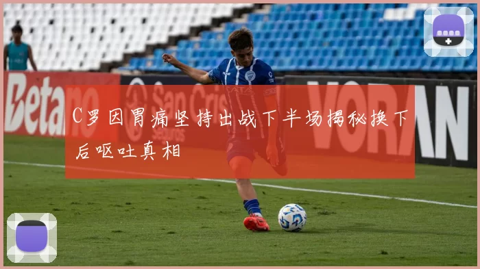 C罗因胃痛坚持出战下半场揭秘换下后呕吐真相