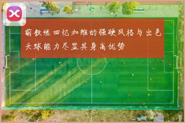 前教练回忆加维的强硬风格与出色头球能力尽显其身高优势