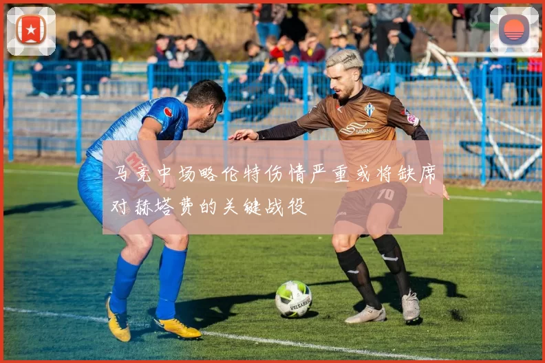 马竞中场略伦特伤情严重或将缺席对赫塔费的关键战役