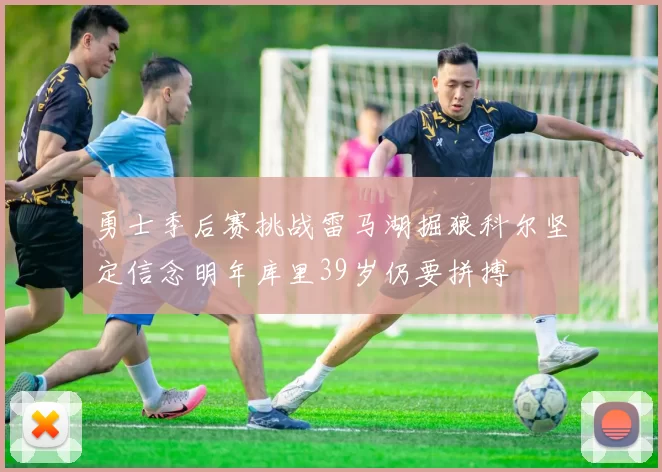 勇士季后赛挑战雷马湖掘狼科尔坚定信念明年库里39岁仍要拼搏