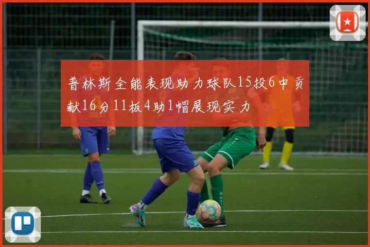普林斯全能表现助力球队15投6中贡献16分11板4助1帽展现实力