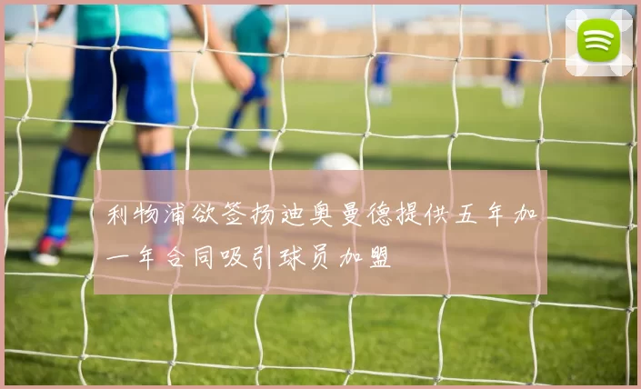 利物浦欲签扬迪奥曼德提供五年加一年合同吸引球员加盟