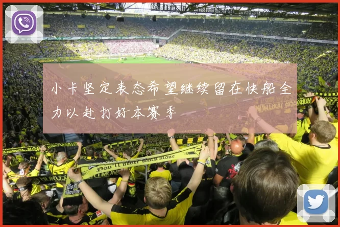 小卡坚定表态希望继续留在快船全力以赴打好本赛季