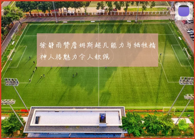 徐静雨赞詹姆斯超凡能力与牺牲精神人格魅力令人钦佩