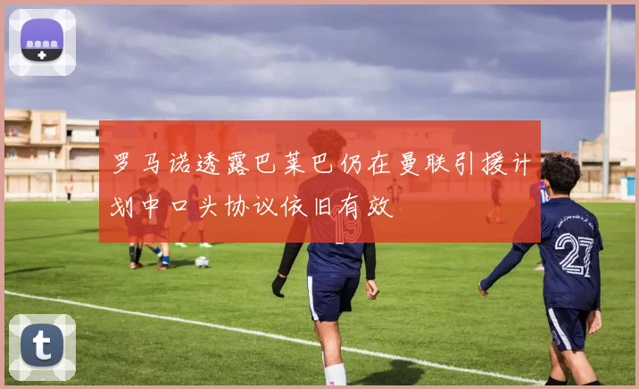 罗马诺透露巴莱巴仍在曼联引援计划中口头协议依旧有效