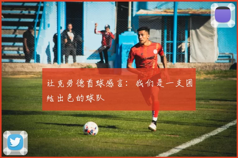 让克劳德首球感言：我们是一支团结出色的球队