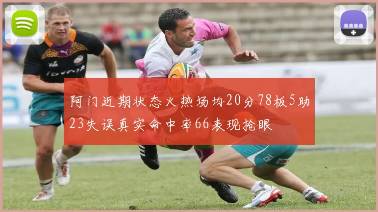 阿门近期状态火热场均20分78板5助23失误真实命中率66表现抢眼