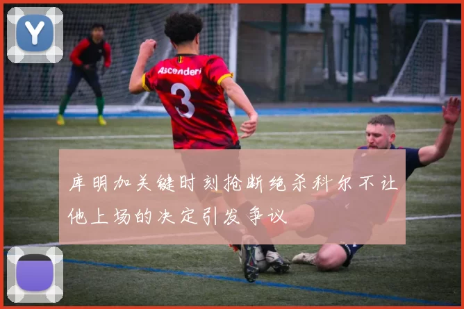 库明加关键时刻抢断绝杀科尔不让他上场的决定引发争议