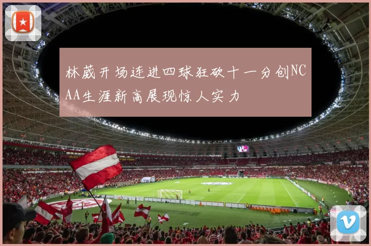 林葳开场连进四球狂砍十一分创NCAA生涯新高展现惊人实力
