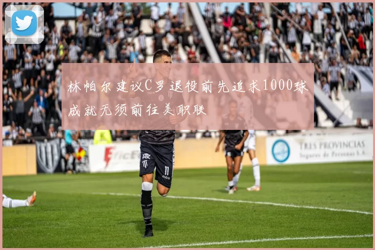 林帕尔建议C罗退役前先追求1000球成就无须前往美职联